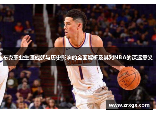 布克职业生涯成就与历史影响的全面解析及其对NBA的深远意义 布克职业生涯成就与历史影响的全面解析及其对NBA的深远意义